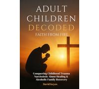Adult Children Decoded: Faith After Fire Healing Through The Power Of Prayer (Adult Children Decoded by David Keyes)