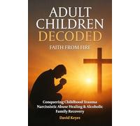 Adult Children Decoded: Faith After Fire Healing Through The Power Of Prayer (Adult Children Decoded by David Keyes)