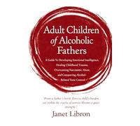 Adult Children of Alcoholic Fathers: A Guide To Developing Emotional Intelligence, Healing Childhood Trauma, Overcoming Narcissistic Abuse, and Conquering Alcohol-Related Toxic Control