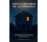 Adult Children of Alcoholics: How to Heal the Hidden Wounds of Growing Up with an Alcoholic Parent - End the Hypervigilance, Set Boundaries Without Guilt, and Break the Family Cycle