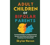 Adult Children of Bipolar Parents: Practical Strategies for Healing Emotional Wounds, Overcoming Toxic Patterns, and Reclaiming Your Mental Health