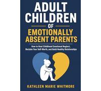Adult Children of Emotionally Absent Parents: How to Heal Childhood Emotional Neglect, Reclaim Your Self-Worth, and Build Healthy Relationships