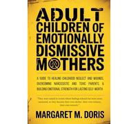 Adult Children of Emotionally Dismissive Mothers: A Guide to Healing Childhood Neglect and Wounds, Overcoming Narcissistic and Toxic Parents, & Building Emotional Strength for Lasting Self-Worth