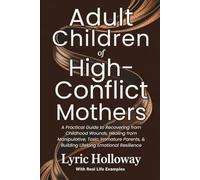 Adult Children of High-conflict Mothers: A Practical Guide to Recovering from Childhood Wounds, Healing from Manipulative, Toxic, Immature Parents, & Building Lifelong Emotional Resilience