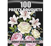 Adult Coloring Book 100 Pretty Bouquets: Elegant Flower Arrangements, Relaxing Floral Patterns, Beautiful Bloom Illustrations for Women with Lilies, Peonies, Tulips, Roses, Wildflowers, and More