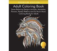 Adult Coloring Book: Stress Relieving Designs Animals, Mandalas, Flowers, Paisley Patterns And So Much More: Coloring Book For Adults