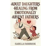 Adult Daughters Healing from Emotionally Absent Fathers: Heal Childhood Emotional Neglect, Overcome Father Abandonment, and Break Free from Emotionally Immature Relationship Patterns