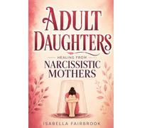 Adult Daughters Healing from Narcissistic Mothers: Break the Cycle of Emotional Abuse, Heal Childhood Emotional Neglect, and Silence Your Inner Critic to Reclaim Your Life