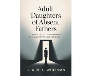 Adult Daughters of Absent Fathers: How to Stop Loving Someone Who Will Never Love You Back