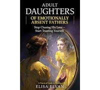 Adult Daughters of Emotionally Absent Fathers: Stop Chasing the Love Your Father Never Gave You - and Finally Learn to Trust Yourself Again