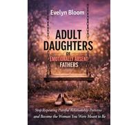 Adult Daughters of Emotionally Absent Fathers: Stop Repeating Painful Relationship Patterns and Become the Woman You Were Meant to Be