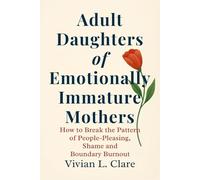 Adult Daughters of Emotionally Immature Mothers: How to Break the Pattern of People-Pleasing, Shame and Boundary Burnout