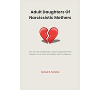 Adult Daughters Of Narcissistic Mothers: How To Heal Childhood Emotional Abandonment, Reclaim Your Voice And Build A Life You Deserve