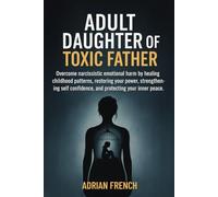 ADULT DAUGHTERS OF TOXIC FATHERS: Overcome narcissistic emotional harm by healing childhood patterns, restoring your power, strengthening self confidence, and protecting your inner peace.