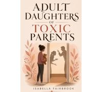 Adult Daughters of Toxic Parents: How to Heal from Narcissistic Mothers and Emotionally Absent Fathers, Set Boundaries, and Reclaim Your Identity