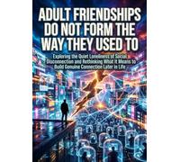 Adult Friendships Do Not Form the Way They Used To: Exploring the Quiet Loneliness of Social Disconnection and Rethinking What It Means to Build Genuine Connection Later in Life