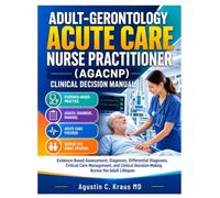 ADULT-GERONTOLOGY ACUTE CARE NURSE PRACTITIONER (AGACNP) CLINICAL DECISION MANUAL: Evidence-Based Assessment, Diagnosis, Differential Diagnosis, ... Decision-Making Across the Adult Lifespan