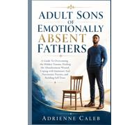 Adult Sons of Emotionally Absent Fathers: A Guide To Overcoming the Hidden Trauma, Healing the Abandonment Wound, Coping with Immature And Narcissistic Parents, and Building Self-Trust