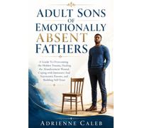 Adult Sons of Emotionally Absent Fathers: A Guide To Overcoming the Hidden Trauma, Healing the Abandonment Wound, Coping with Immature And Narcissistic Parents, and Building Self-Trust