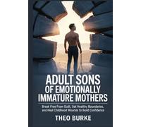 ADULT SONS OF EMOTIONALLY IMMATURE MOTHERS: Break Free from Guilt, Set Healthy Boundaries, and Heal Childhood Wounds to Build Confidence