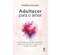 Adultecer para o Amor: Uma abordagem inovadora para romper padrões de repetição e viver um amor recíproco de verdade