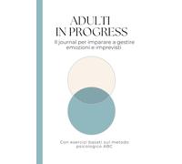 Adulti in progress: un journal guidato per gestire emozioni e reazioni: Esercizi pratici basati sul metodo psicologico ABC per affrontare imprevisti e stress quotidiano