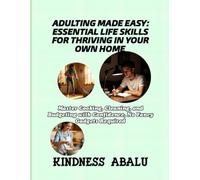ADULTING MADE EASY: ESSENTIAL LIFE SKILLS FOR THRIVING IN YOUR OWN HOME: Master Cooking, Cleaning, and Budgeting with Confidence, No Fancy Gadgets Required