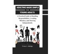 Adulting Made Simple for Young Adults: A Practical Guide to Handling Responsibilities, Avoiding Mistakes, and Thriving Independently