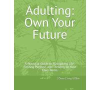 Adulting: Own Your Future: A Practical Guide to Navigating Life, Finding Purpose, and Thriving on Your Own Terms