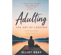 Adulting: The Art of Landing: A Calm Guide to Your First Year After Graduation