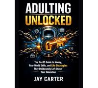 ADULTING UNLOCKED: The No-BS Guide to Money, Real-World Skills, and Life Strategies They Deliberately Left Out of Your Education