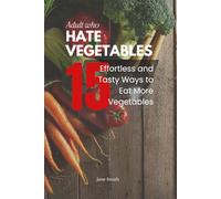 Adults Who Hate Vegetables: 15 Effortless and Tasty Ways to Eat More Vegetables