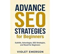 Advance SEO Strategies for Beginners: Dive Deeper into Search Engine Optimization to Drive Organic Traffic and Improve Rankings (For Beginners (For Beginners))