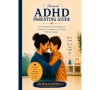 Advanced ADHD Parenting Guide: From Overwhelm and Frustration to Connection, Confidence, and Lasting Positive Change