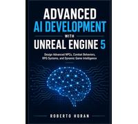Advanced AI Development with Unreal Engine 5: Design Advanced NPCs, Combat Behaviors, RPG Systems, and Dynamic Game IntelligenceRoberto Horan