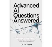 Advanced AI Questions Answered: A Practical Developer’s Guide to Neural Networks, Large Language Models, Generative AI, Computer Vision, NLP, Optimization, and Modern Machine Learning System