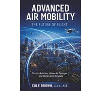 Advanced Air Mobility the Future of Flight: Charting the Rise of Electric Aviation, Urban Air Transport, and Tomorrow’s Airspace