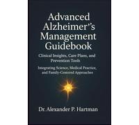 Advanced Alzheimer’s Management Guidebook: Clinical Insights, Care Plans, and Prevention Tools: Integrating Science, Medical Practice, and Family-Centered Approaches
