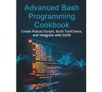 Advanced Bash Programming Cookbook: Create Robust Scripts, Build Toolchains, and Integrate with CI/CD (Code Like a Pro: Masterclass Series for Developers)