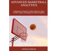 ADVANCED BASKETBALL ANALYTICS: A Beginner’s Guide To Stats, Metrics, Data-Driven Hoops, Strategy And Game Insights