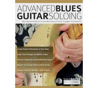 Advanced Blues Guitar Soloing: Move Beyond Pentatonics to Solo with Advanced Scales, Arpeggios & Substitutions