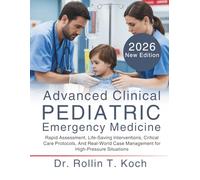Advanced Clinical Pediatric Emergency Medicine: Rapid Assessment, Life-Saving Interventions, Critical Care Protocols, And Real-World Case Management for High-Pressure Situations