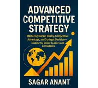 Advanced Competitive Strategy: Mastering Market Rivalry, Competitive Advantage, and Strategic Decision-Making for Global Leaders and Consultants (Global Business Strategy Mastery Series)