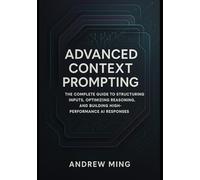 Advanced Context Prompting: The Complete Guide to Structuring Inputs, Optimizing Reasoning, and Building High-Performance AI Responses
