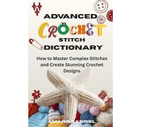 Advanced Crochet Stitch Dictionary: How to Master Complex Stitches and Create Stunning Crochet Designs