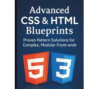 Advanced CSS & HTML Blueprints: Proven Pattern Solutions for Complex, Modular Front-ends (Digital Learning and Tutorials Made Easy for Beginners)