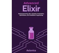 Advanced Elixir: Metaprogramming, DSLs, Symbolic Computation, Optimization, and Probabilistic Programming (Master Elixir & Advanced Math: A Complete 6-Book Journey (2025 Edition))