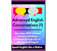 Advanced English Conversations (1): Speak English Like a Native: More than 1000 common phrases and idioms presented through day-to-day handy dialogues (Advanced English Mastery)