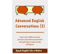 Advanced English Conversations (3); Speak English Like a Native: More than 1000 common phrases and idioms presented through day-to-day handy dialogues (Advanced English Mastery)