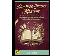 Advanced English Mastery: The Ultimate Guide to Advanced English, Elite Grammar, and Power Words That Make You Sound Like a Native Instantly. (ADVANCED ENGLISH GRAMMAR & VOCABULARY)